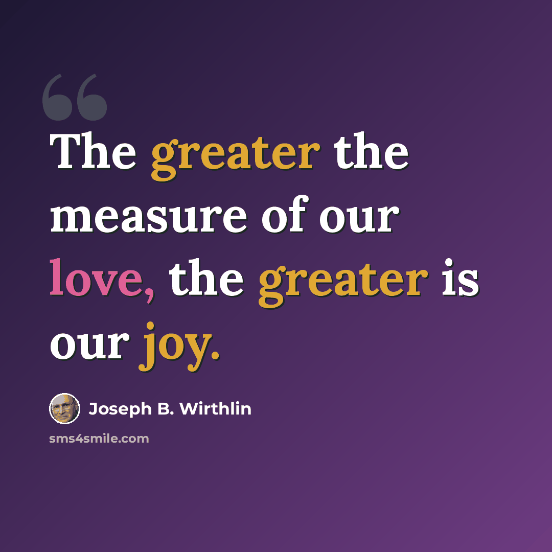 “The greater the measure of our love, the greater is our joy.” quote by Joseph B. Wirthlin