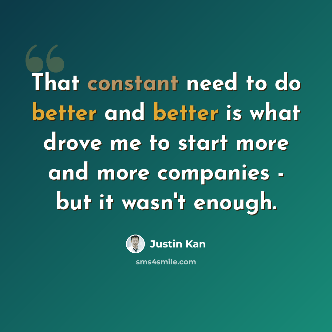 “That constant need to do better and better is what drove me to start more and more companies - but it wasn't enough.” quote by Justin Kan