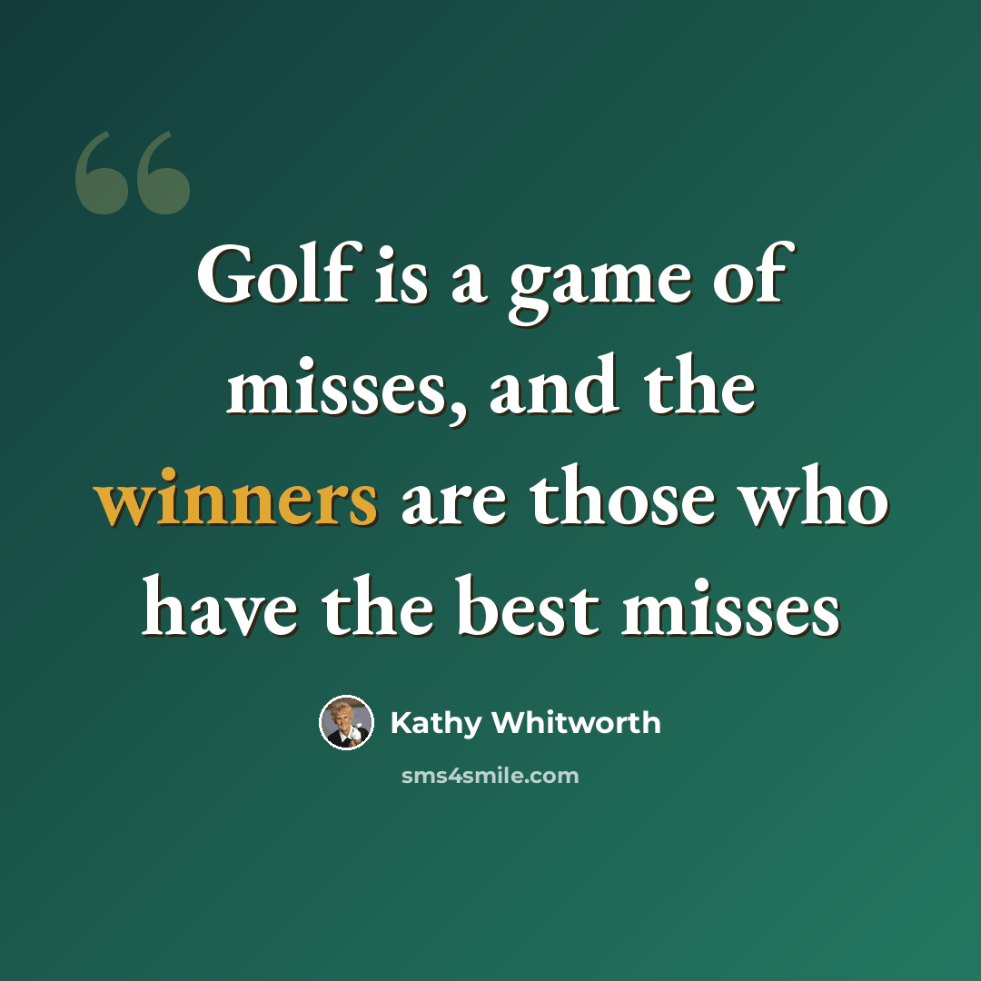 “Golf is a game of misses, and the winners are those who have the best misses” quote by Kathy Whitworth