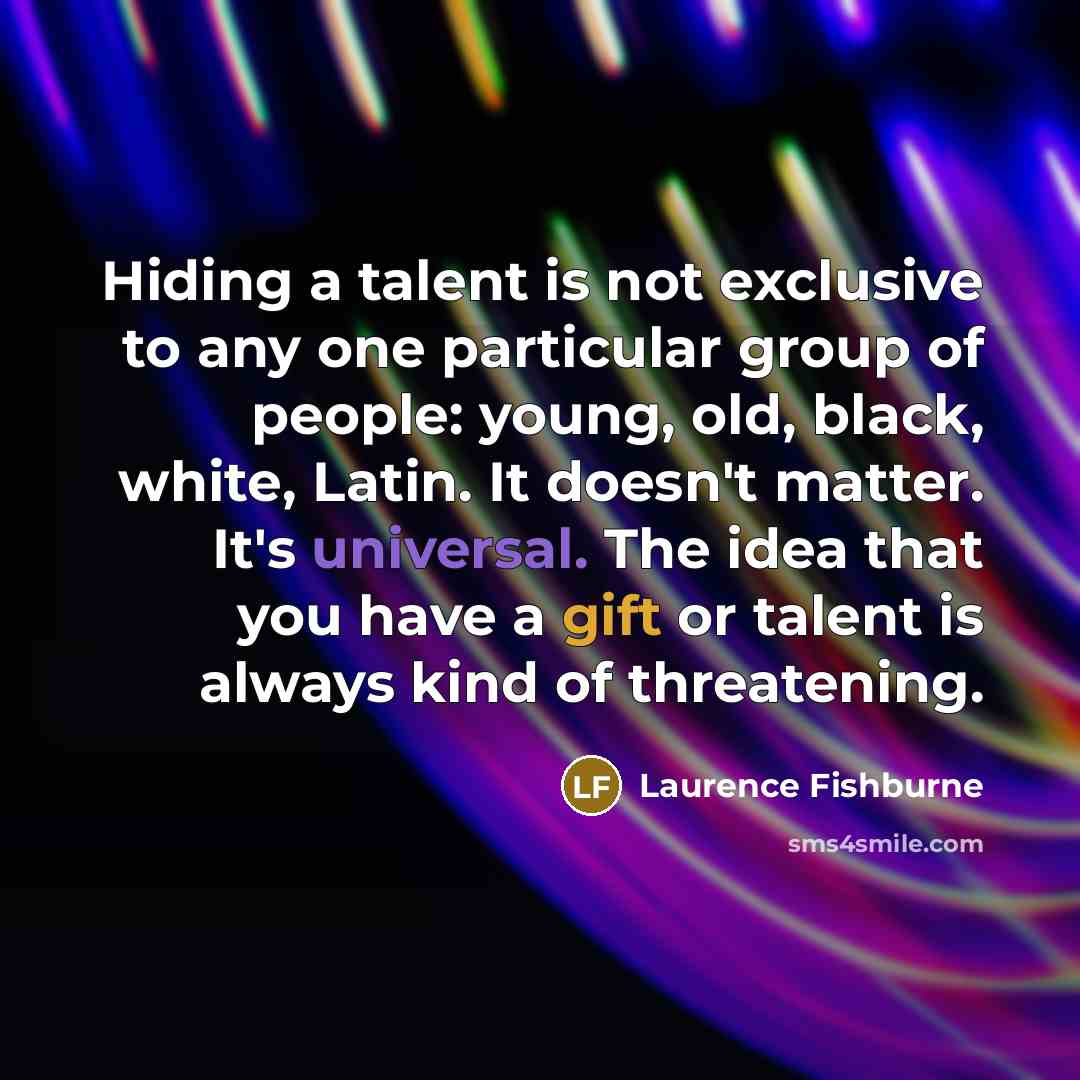 “Hiding a talent is not exclusive to any one particular group of people: young, old, black, white, Latin. It doesn't matter. It's universal. The idea that you have a gift or talent is always kind of threatening.” quote by Laurence Fishburne