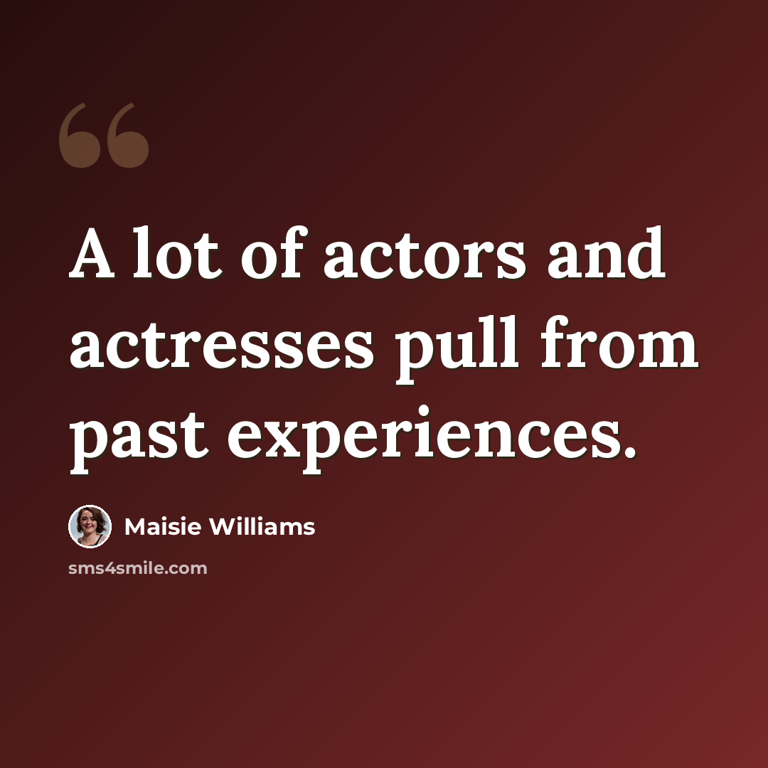 “A lot of actors and actresses pull from past experiences.” quote by Maisie Williams