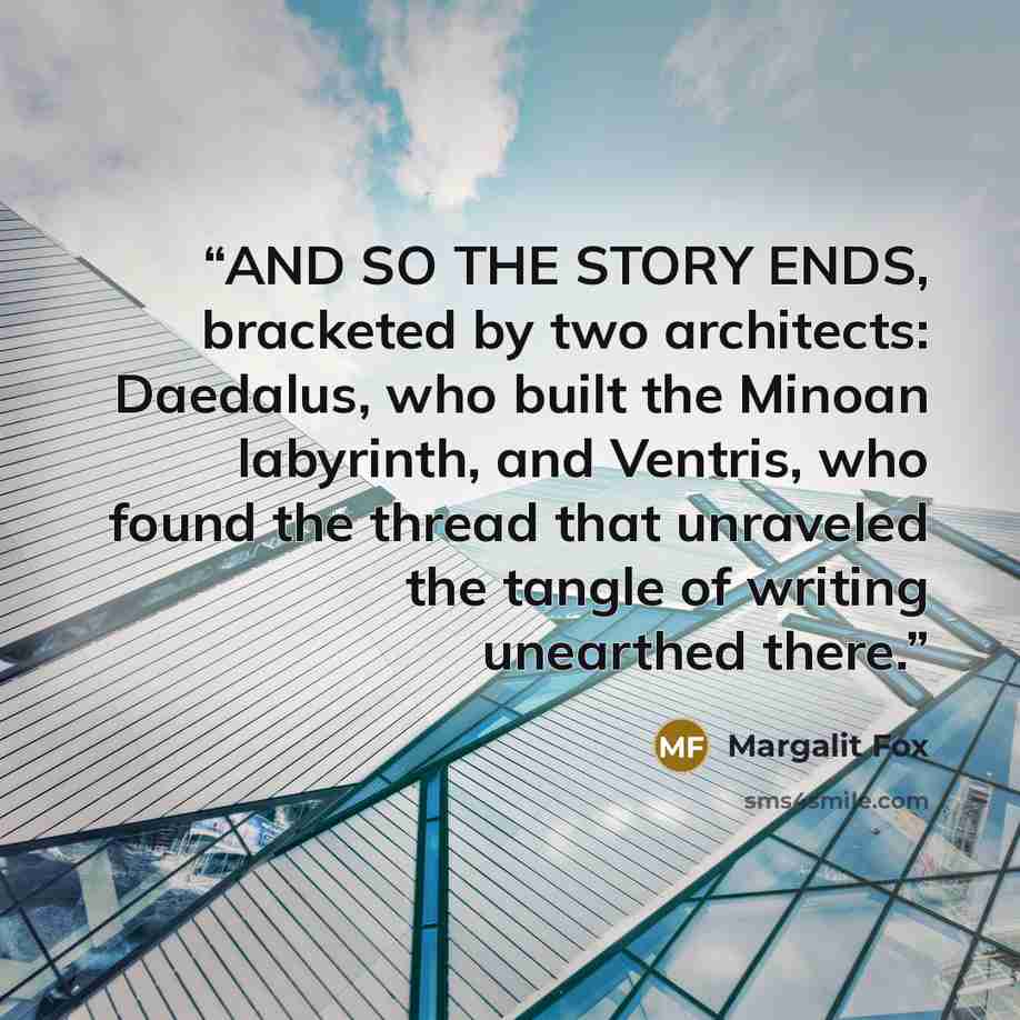 “AND SO THE STORY ENDS, bracketed by two architects: Daedalus, who built the Minoan labyrinth, and Ventris, who found the thread that unraveled the tangle of writing unearthed there.” quote by Margalit Fox
