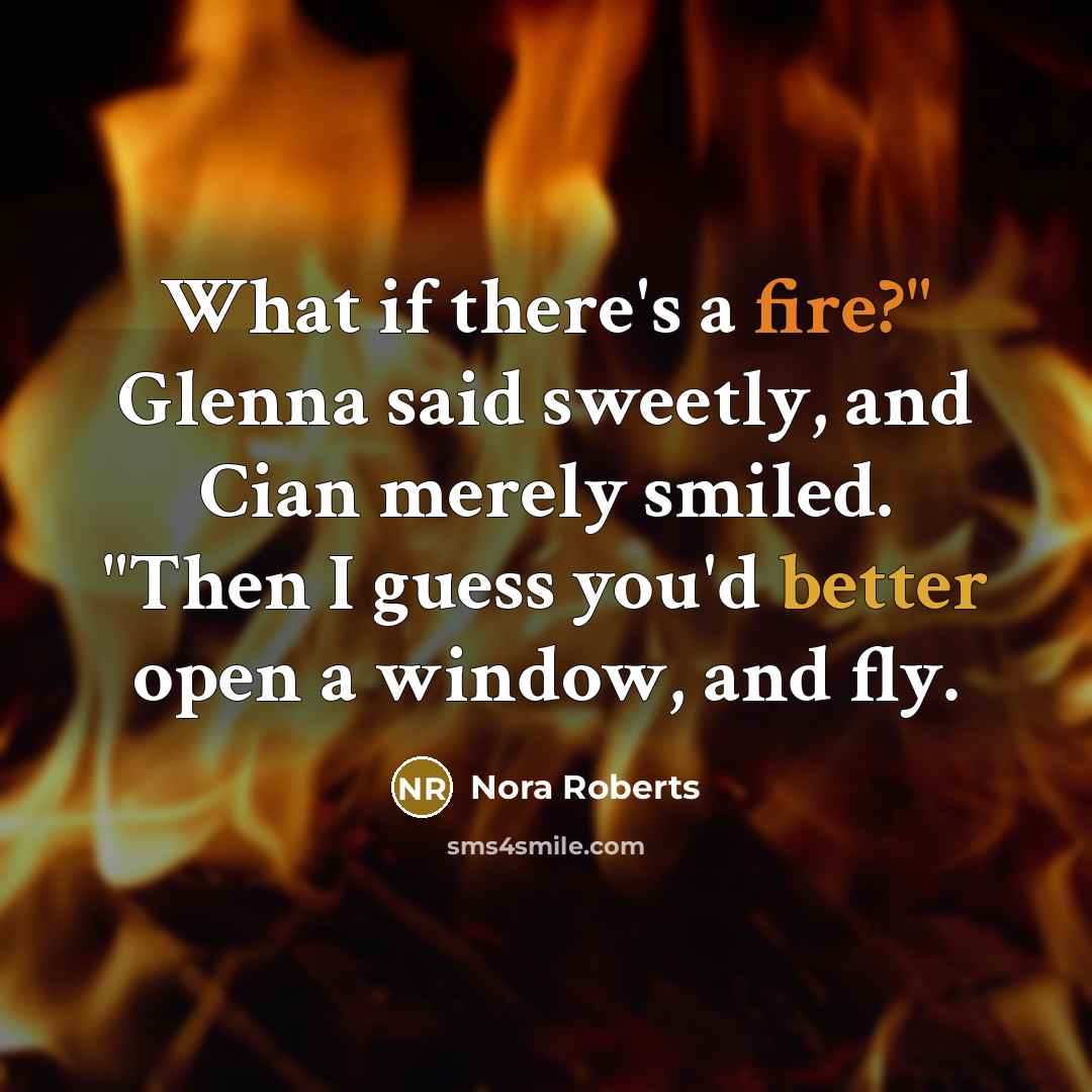 “What if there's a fire?" Glenna said sweetly, and Cian merely smiled. "Then I guess you'd better open a window, and fly.” quote by Nora Roberts