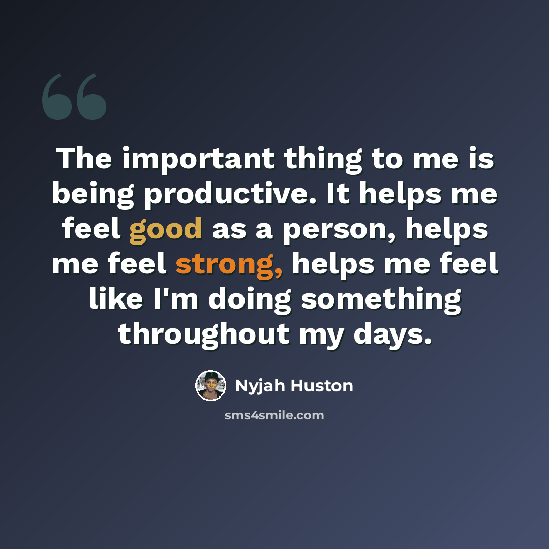 “The important thing to me is being productive. It helps me feel good as a person, helps me feel strong, helps me feel like I'm doing something throughout my days.” quote by Nyjah Huston