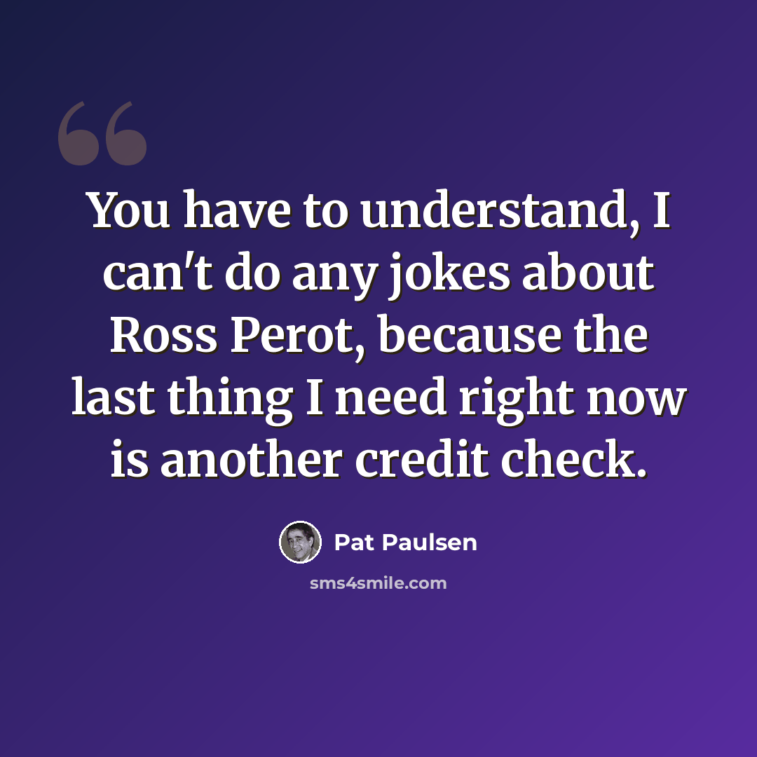 “You have to understand, I can't do any jokes about Ross Perot, because the last thing I need right now is another credit check.” quote by Pat Paulsen