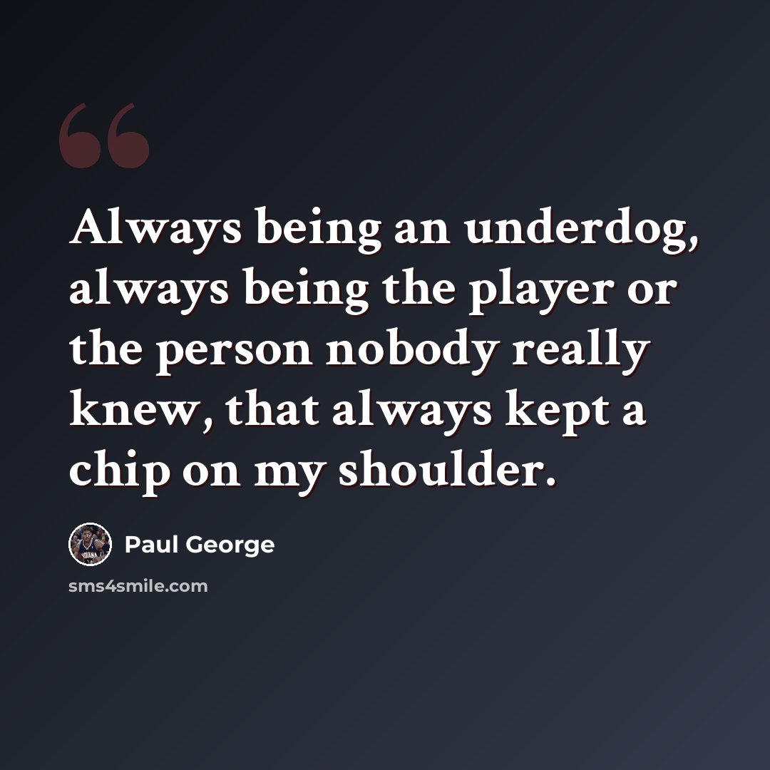 “Always being an underdog, always being the player or the person nobody really knew, that always kept a chip on my shoulder.” quote by Paul George