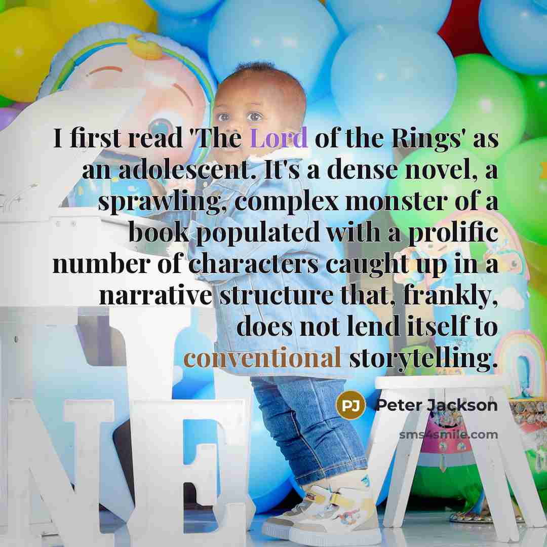 “I first read 'The Lord of the Rings' as an adolescent. It's a dense novel, a sprawling, complex monster of a book populated with a prolific number of characters caught up in a narrative structure that, frankly, does not lend itself to conventional storytelling.” quote by Peter Jackson