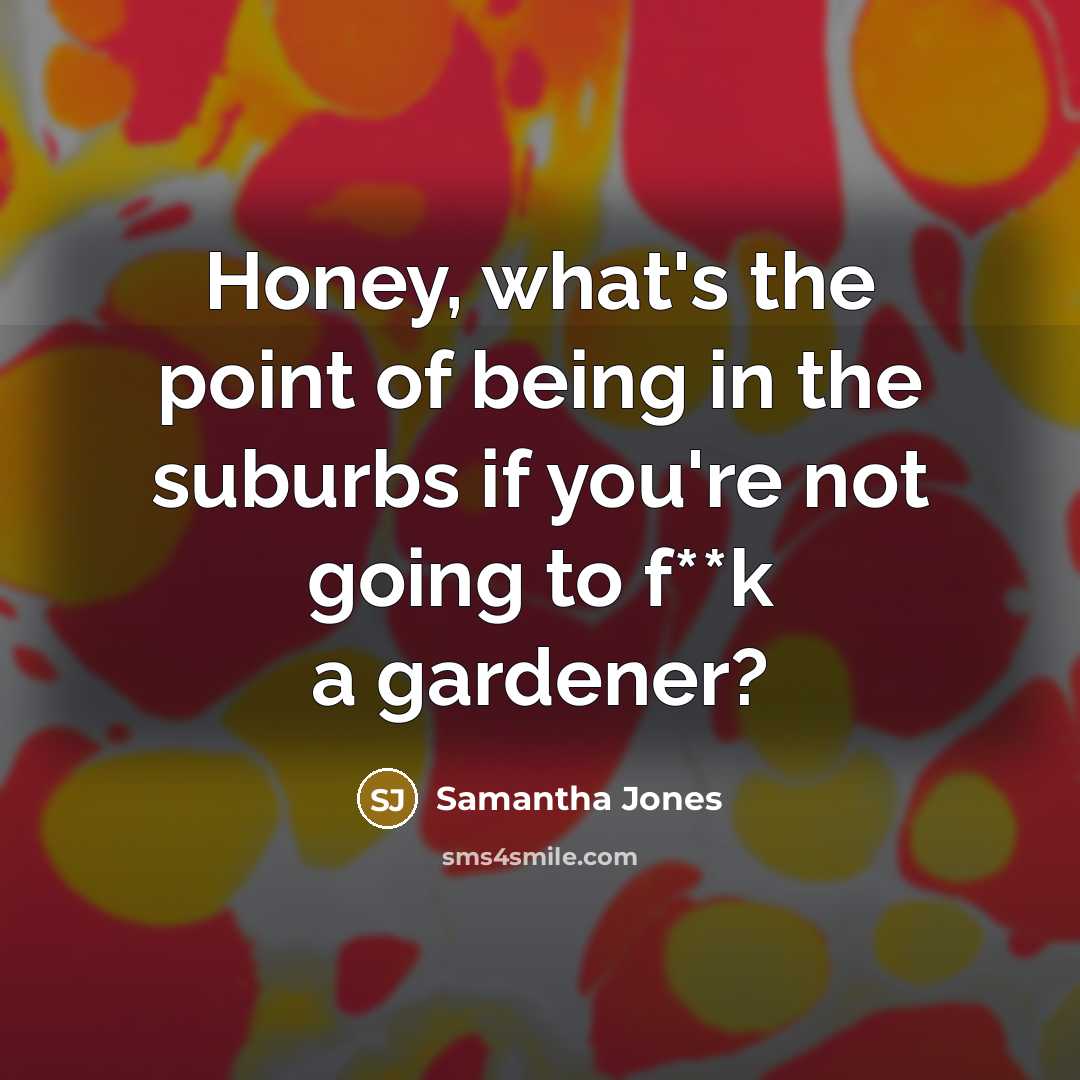 “Honey, what's the point of being in the suburbs if you're not going to f**k a gardener?” quote by Samantha Jones