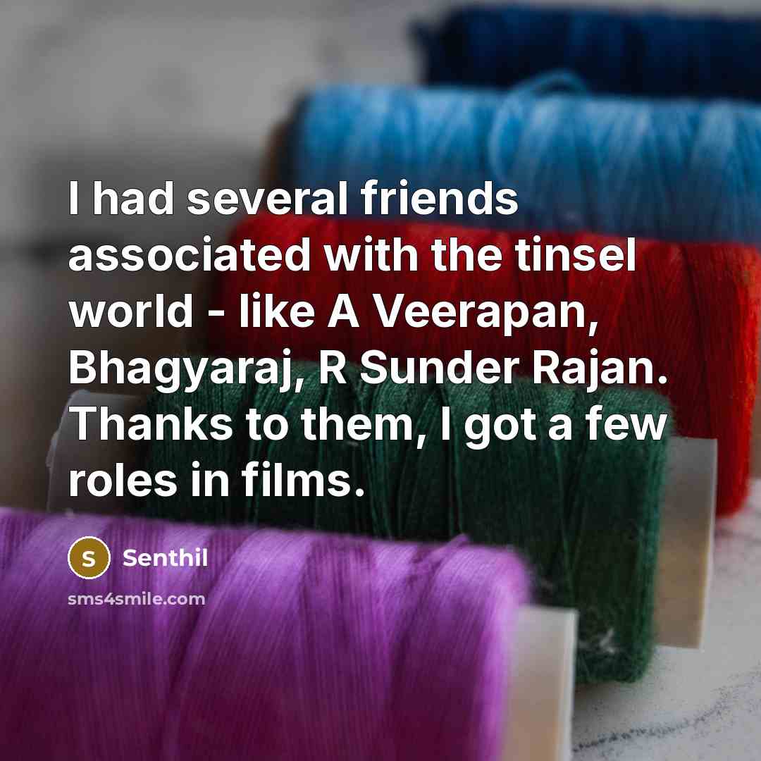 “I had several friends associated with the tinsel world - like A Veerapan, Bhagyaraj, R Sunder Rajan. Thanks to them, I got a few roles in films.” quote by Senthil
