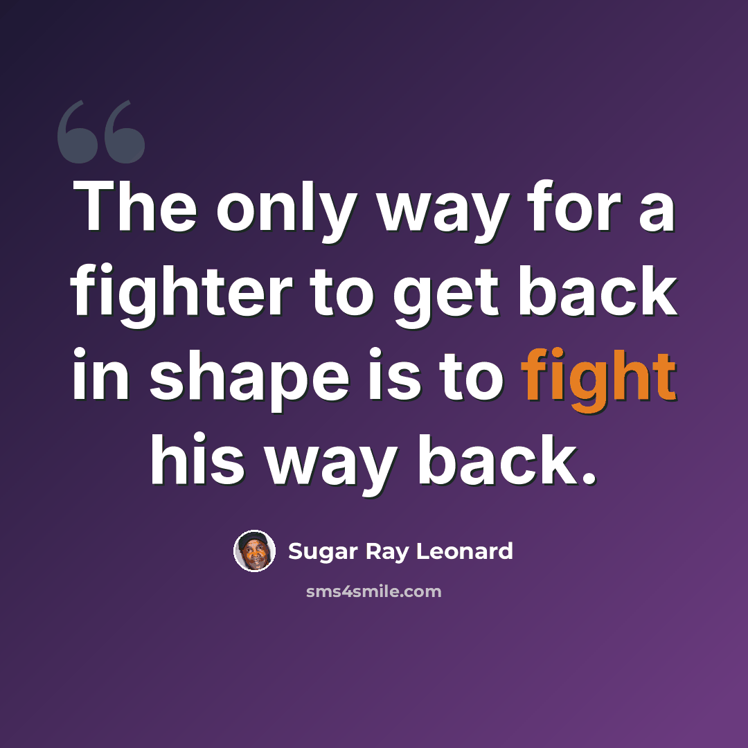 “The only way for a fighter to get back in shape is to fight his way back.” quote by Sugar Ray Leonard
