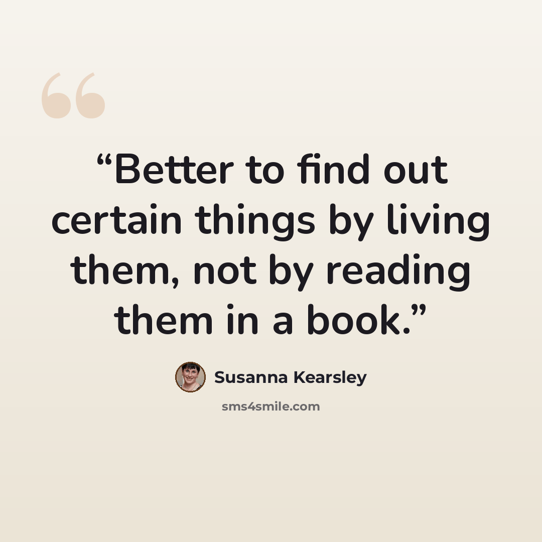 “Better to find out certain things by living them, not by reading them in a book.” quote by Susanna Kearsley