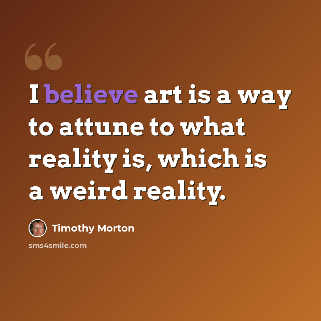 “I believe art is a way to attune to what reality is, which is a weird reality.” quote by Timothy Morton