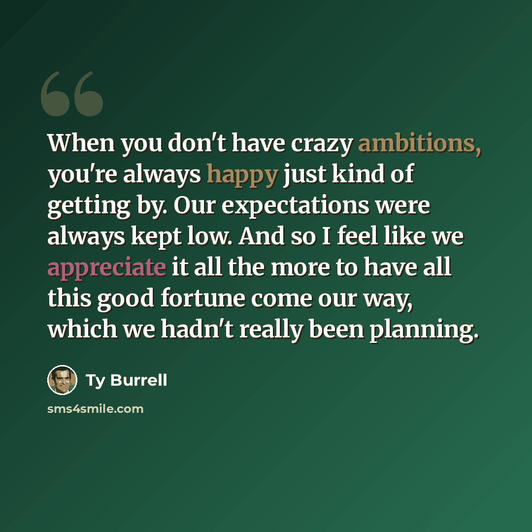 “When you don't have crazy ambitions, you're always happy just kind of getting by. Our expectations were always kept low. And so I feel like we appreciate it all the more to have all this good fortune come our way, which we hadn't really been planning.” quote by Ty Burrell