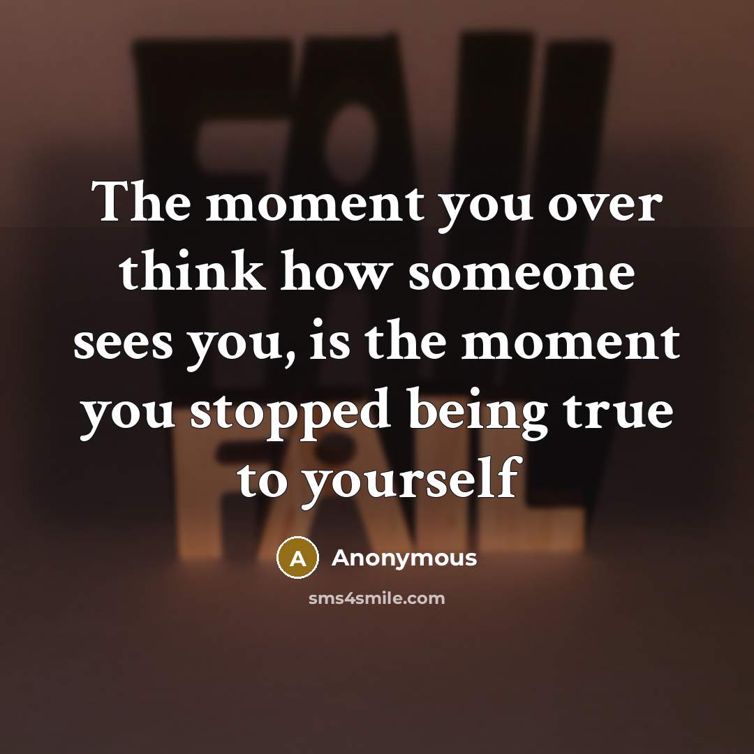 “The moment you over think how someone sees you, is the moment you stopped being true to yourself” quote by Anonymous
