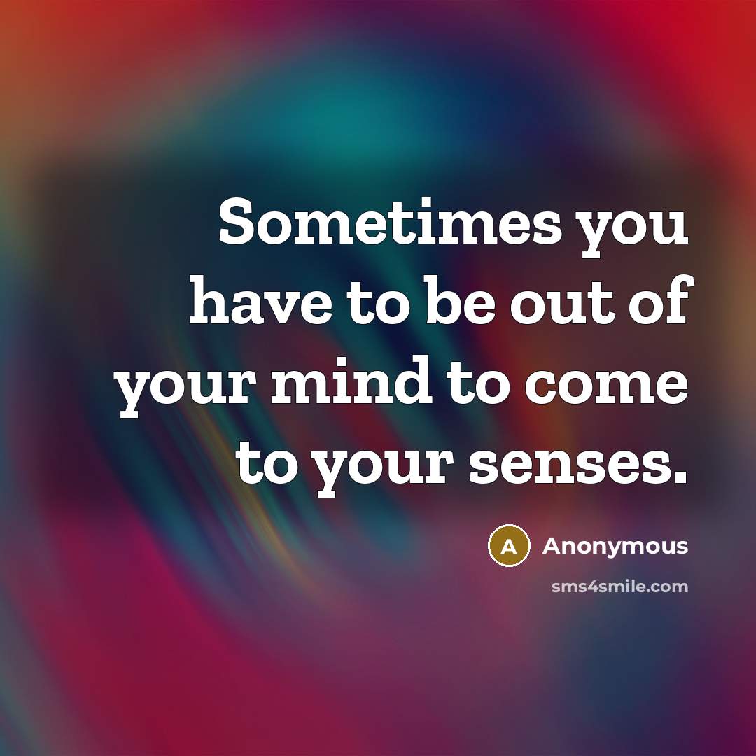 “Sometimes you have to be out of your mind to come to your senses.” quote by Anonymous