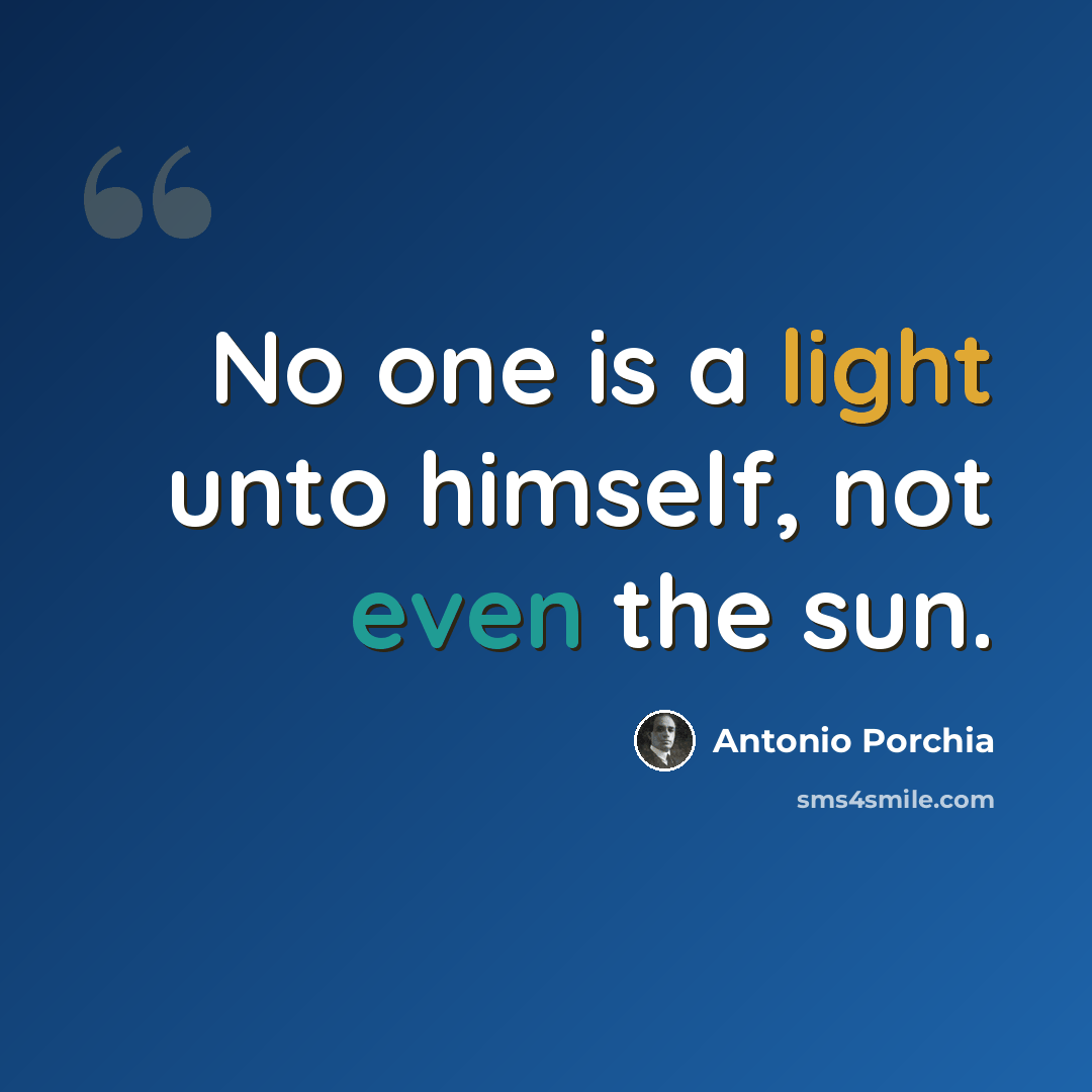 “No one is a light unto himself, not even the sun.” quote by Antonio Porchia