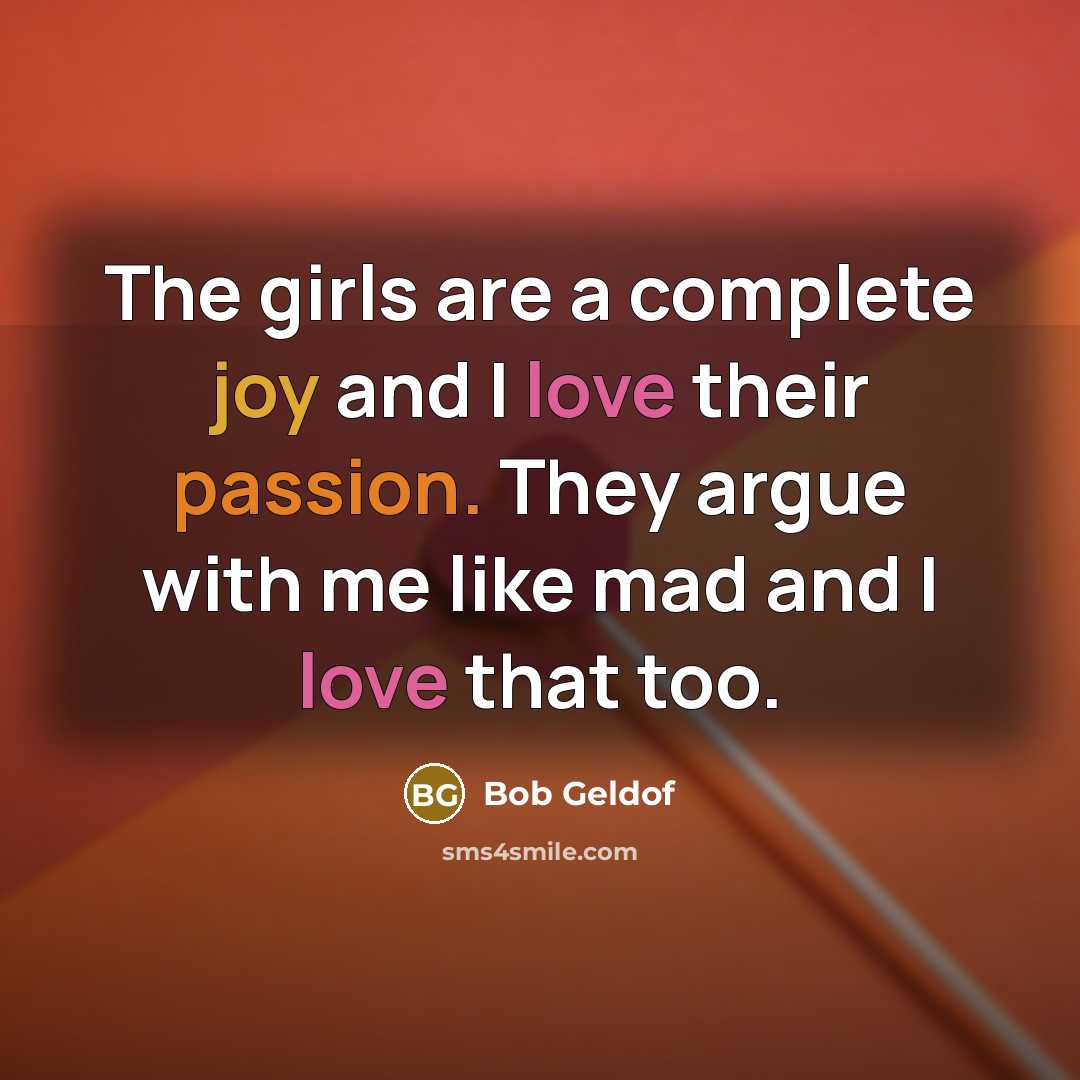 “The girls are a complete joy and I love their passion. They argue with me like mad and I love that too.” quote by Bob Geldof