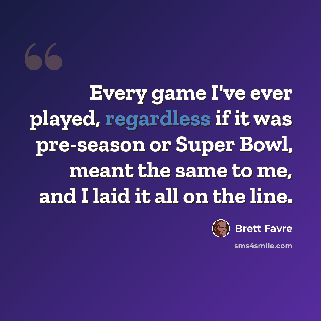 “Every game I've ever played, regardless if it was pre-season or Super Bowl, meant the same to me, and I laid it all on the line.” quote by Brett Favre