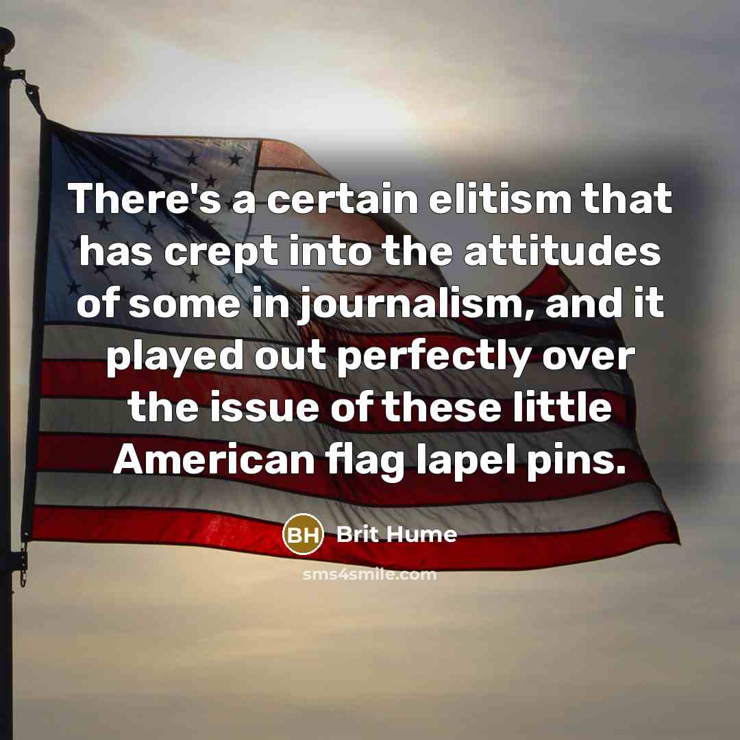 “There's a certain elitism that has crept into the attitudes of some in journalism, and it played out perfectly over the issue of these little American flag lapel pins.” quote by Brit Hume