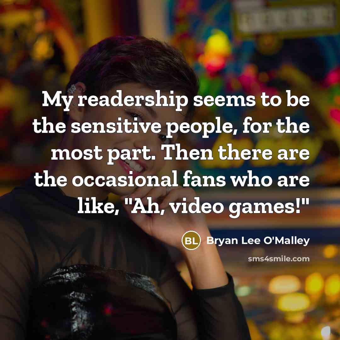 “My readership seems to be the sensitive people, for the most part. Then there are the occasional fans who are like, "Ah, video games!"” quote by Bryan Lee O'Malley