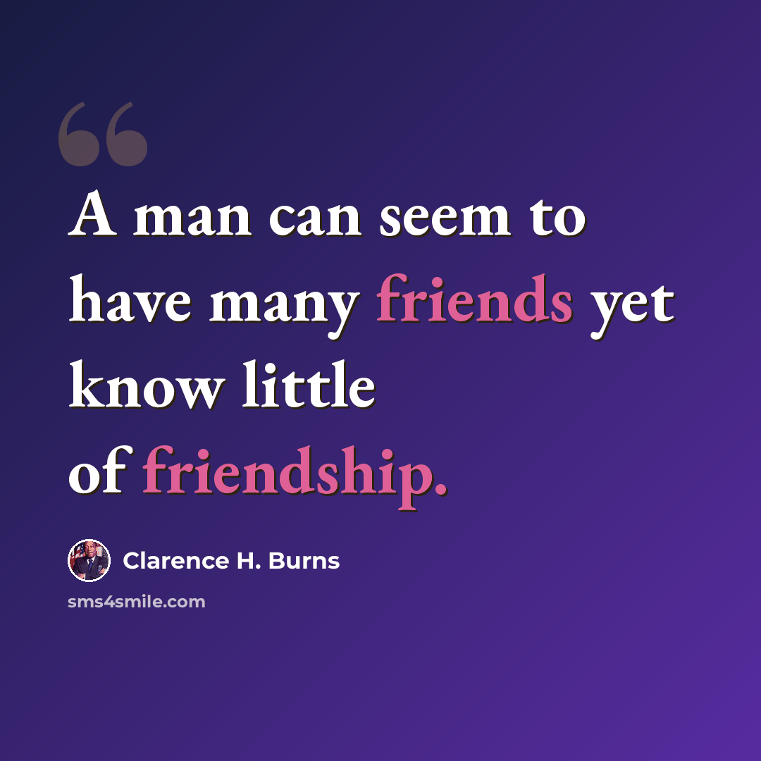 “A man can seem to have many friends yet know little of friendship.” quote by Clarence H. Burns