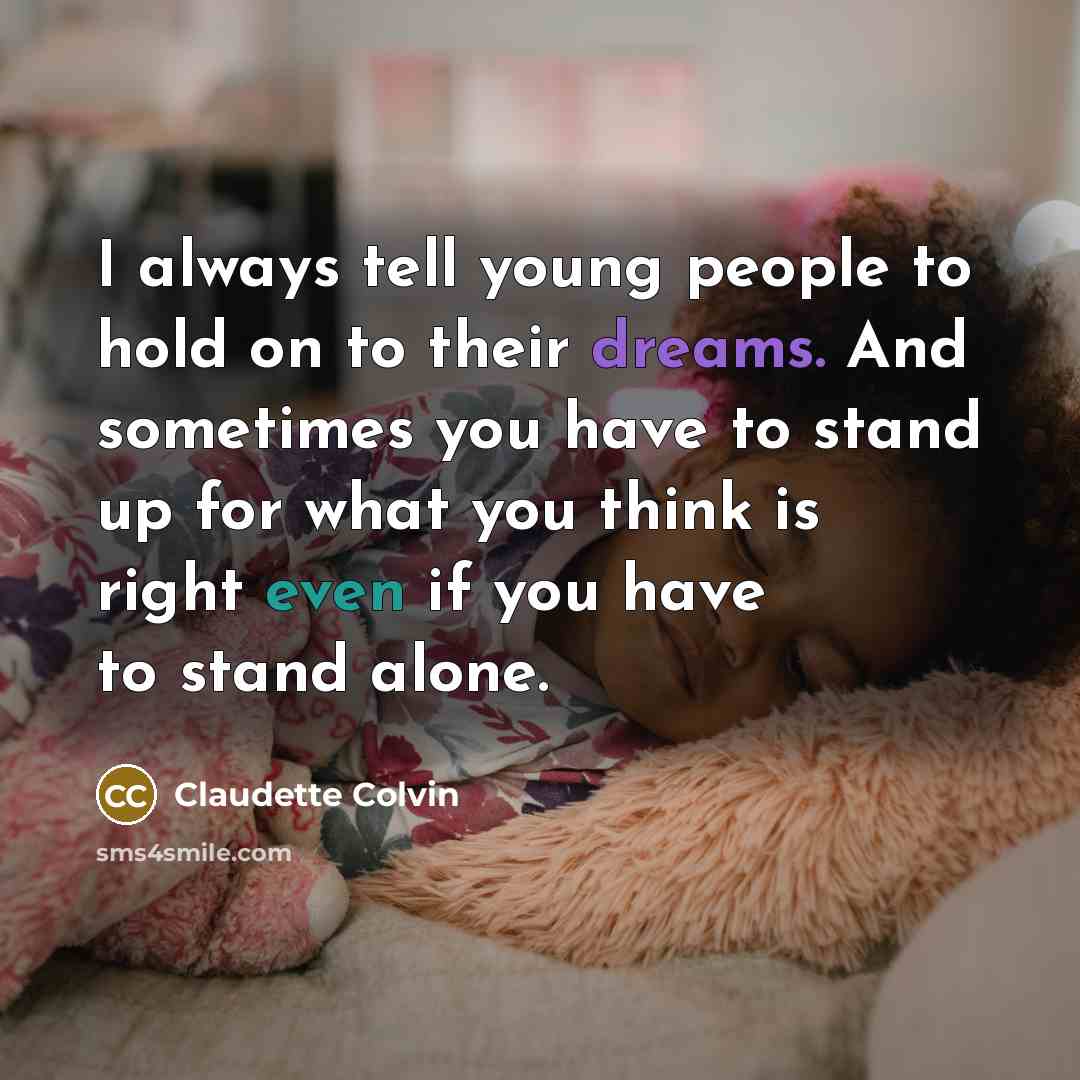 “I always tell young people to hold on to their dreams. And sometimes you have to stand up for what you think is right even if you have to stand alone.” quote by Claudette Colvin