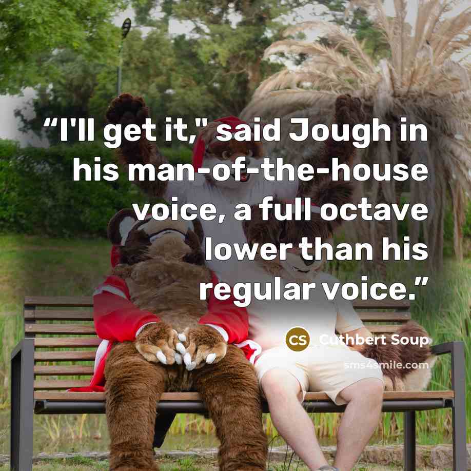 “I'll get it," said Jough in his man-of-the-house voice, a full octave lower than his regular voice.” quote by Cuthbert Soup