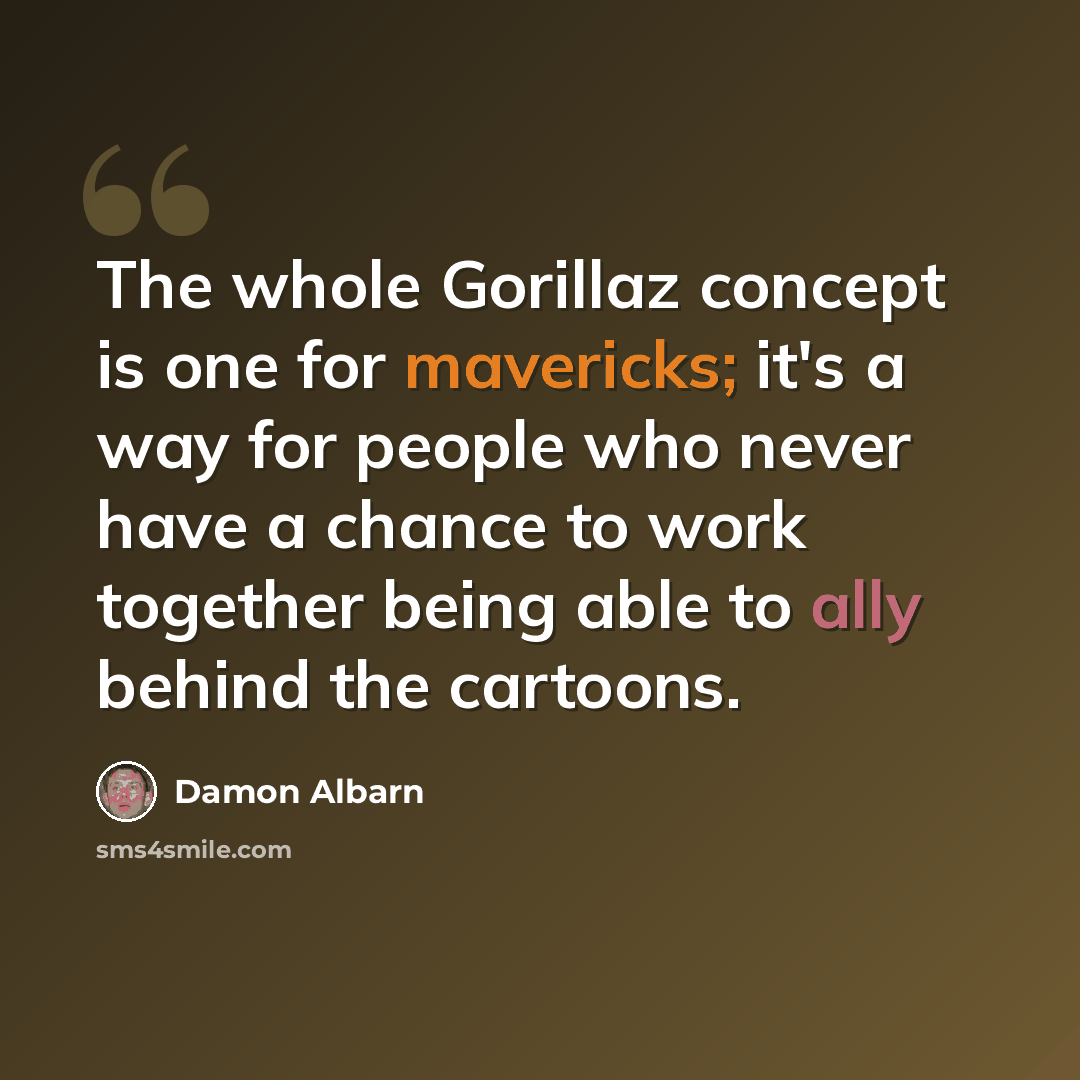“The whole Gorillaz concept is one for mavericks; it's a way for people who never have a chance to work together being able to ally behind the cartoons.” quote by Damon Albarn