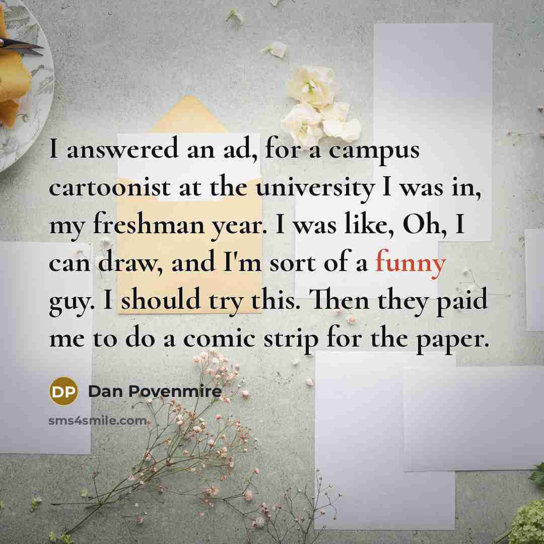 “I answered an ad, for a campus cartoonist at the university I was in, my freshman year. I was like, Oh, I can draw, and I'm sort of a funny guy. I should try this. Then they paid me to do a comic strip for the paper.” quote by Dan Povenmire