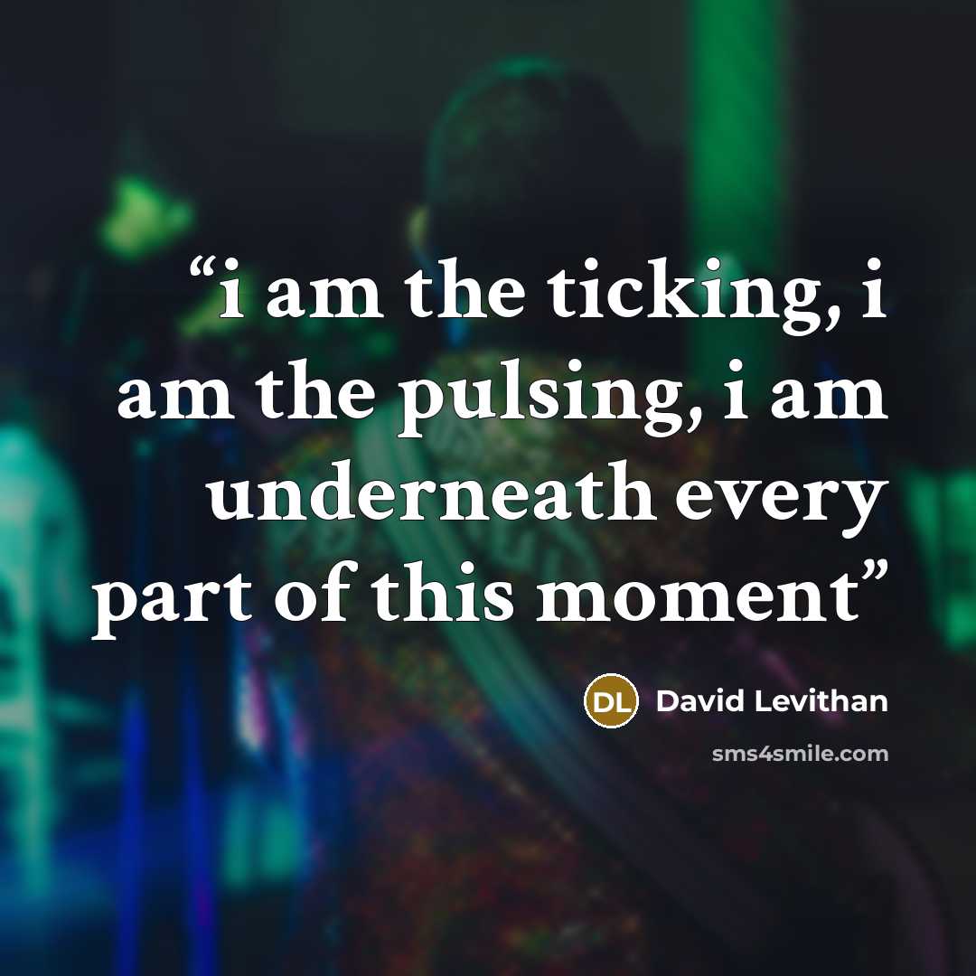 “i am the ticking, i am the pulsing, i am underneath every part of this moment” quote by David Levithan