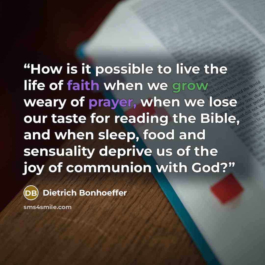 “How is it possible to live the life of faith when we grow weary of prayer, when we lose our taste for reading the Bible, and when sleep, food and sensuality deprive us of the joy of communion with God?” quote by Dietrich Bonhoeffer