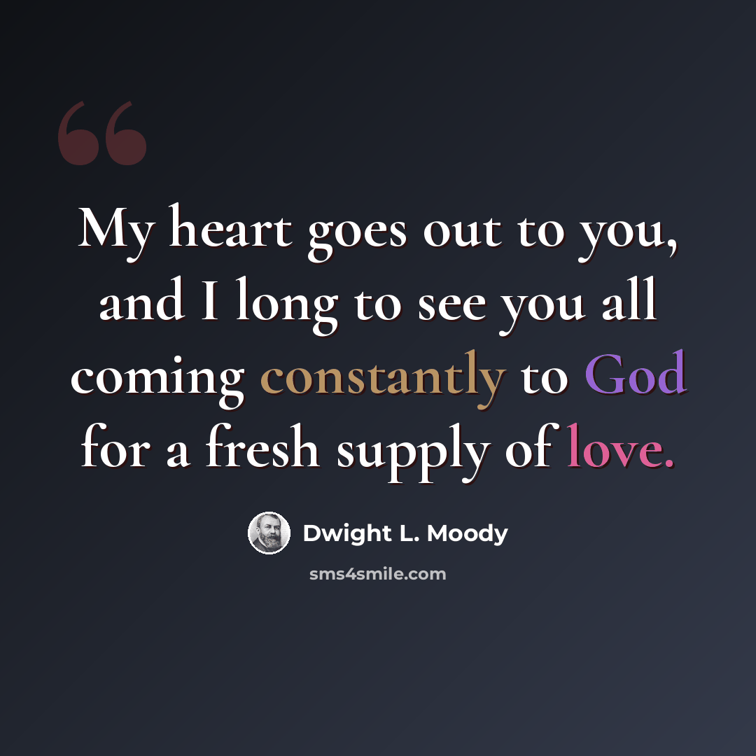 “My heart goes out to you, and I long to see you all coming constantly to God for a fresh supply of love.” quote by Dwight L. Moody