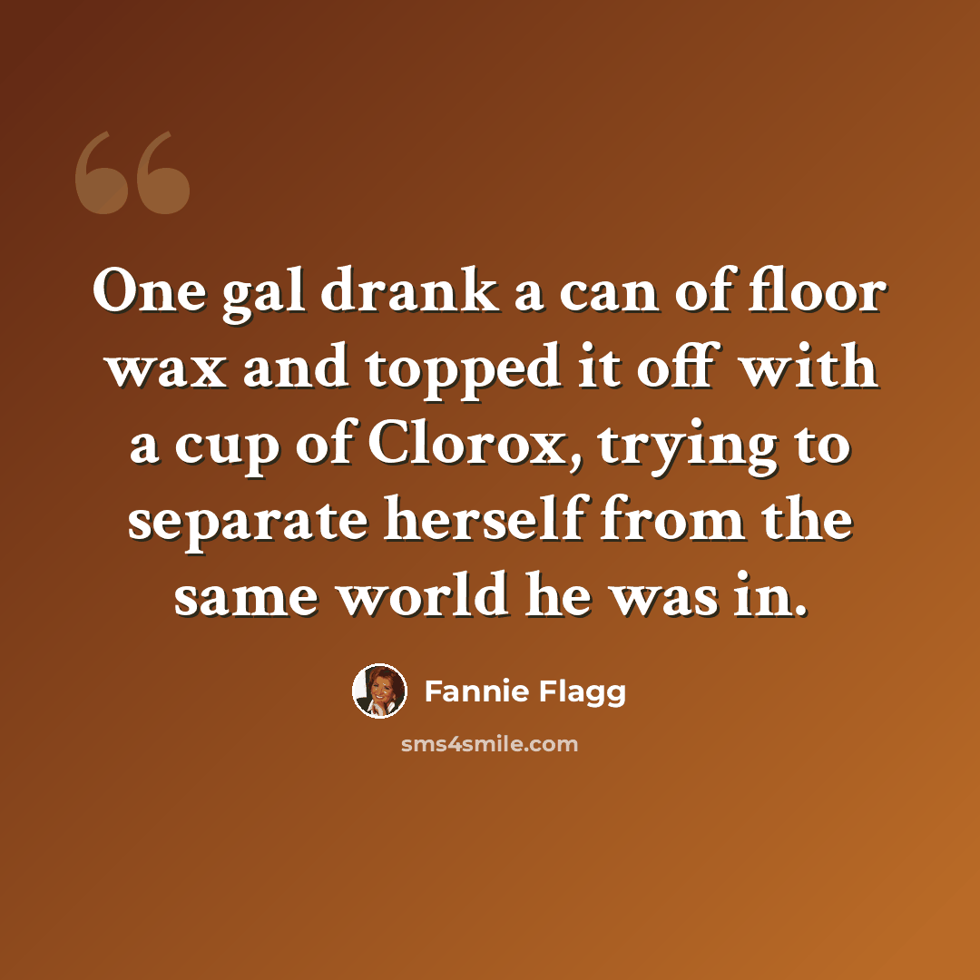 “One gal drank a can of floor wax and topped it off with a cup of Clorox, trying to separate herself from the same world he was in.” quote by Fannie Flagg