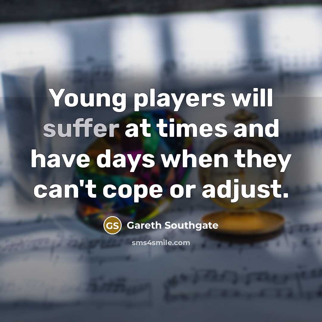 “Young players will suffer at times and have days when they can't cope or adjust.” quote by Gareth Southgate