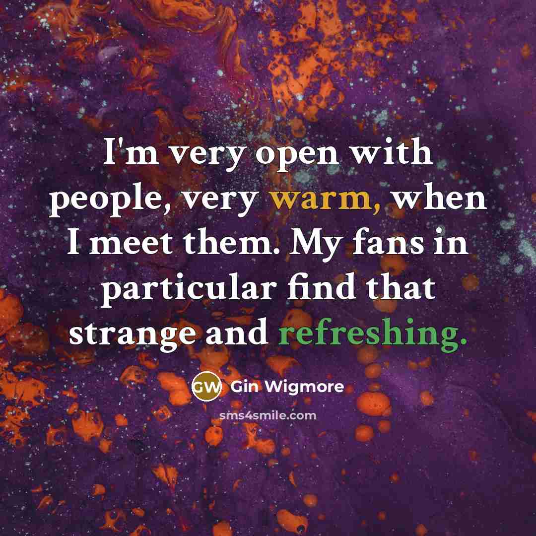 “I'm very open with people, very warm, when I meet them. My fans in particular find that strange and refreshing.” quote by Gin Wigmore