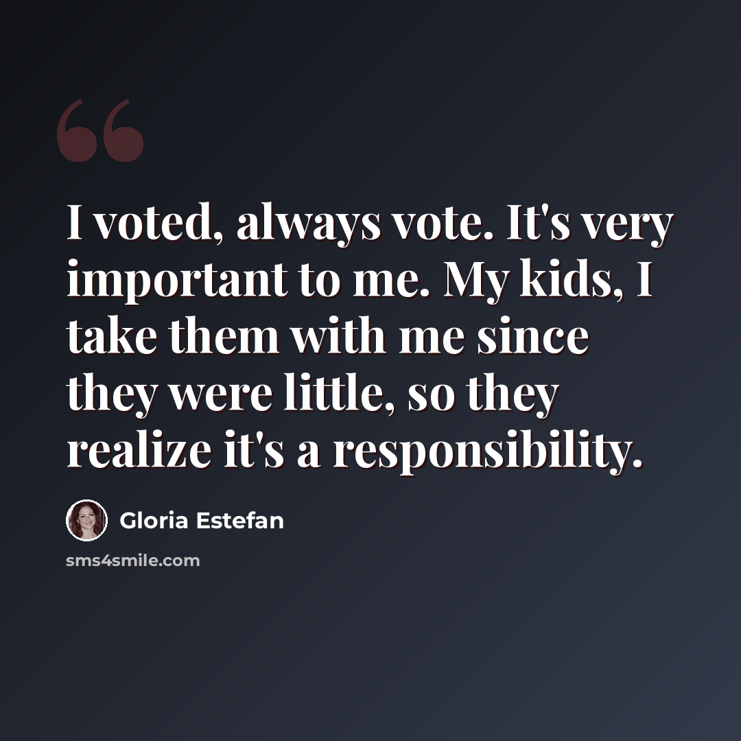 “I voted, always vote. It's very important to me. My kids, I take them with me since they were little, so they realize it's a responsibility.” quote by Gloria Estefan
