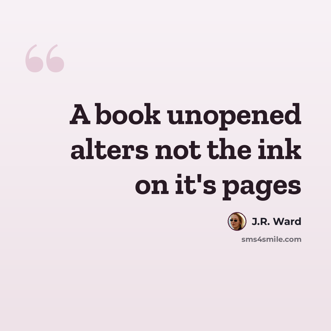 “A book unopened alters not the ink on it's pages” quote by J.R. Ward