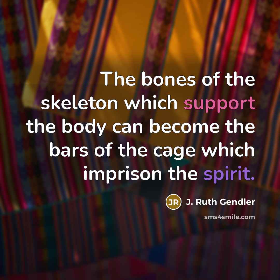 “The bones of the skeleton which support the body can become the bars of the cage which imprison the spirit.” quote by J. Ruth Gendler