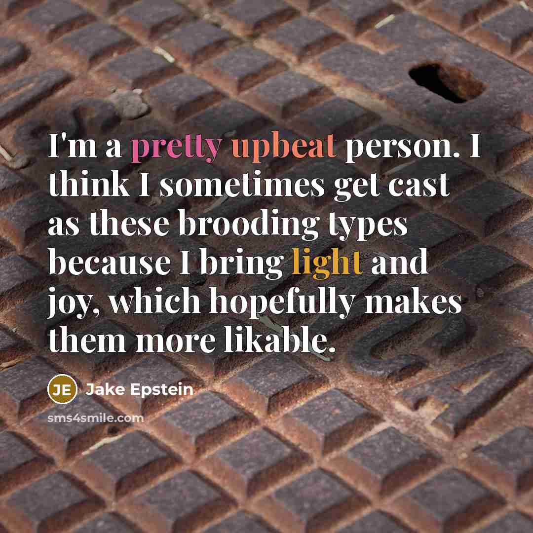 “I'm a pretty upbeat person. I think I sometimes get cast as these brooding types because I bring light and joy, which hopefully makes them more likable.” quote by Jake Epstein