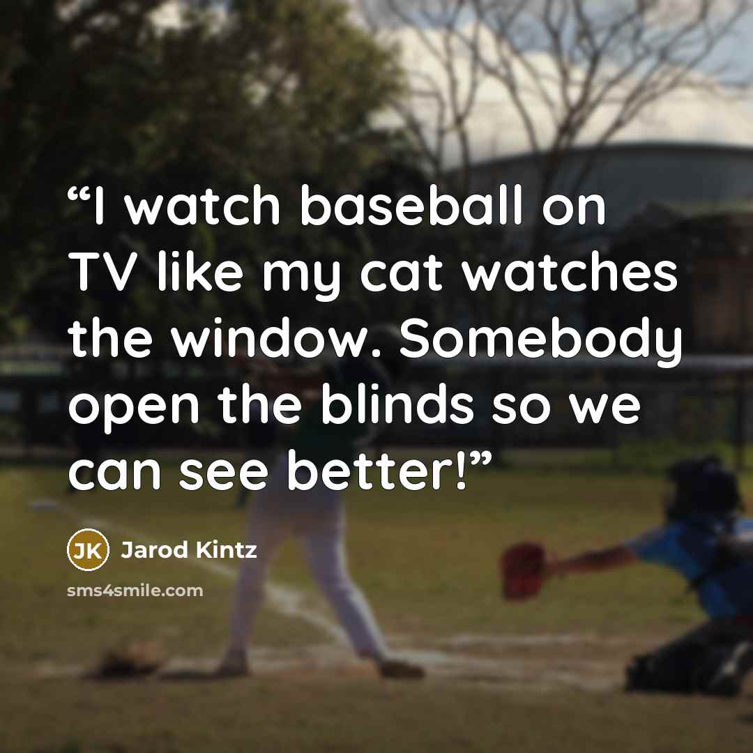 “I watch baseball on TV like my cat watches the window. Somebody open the blinds so we can see better!” quote by Jarod Kintz