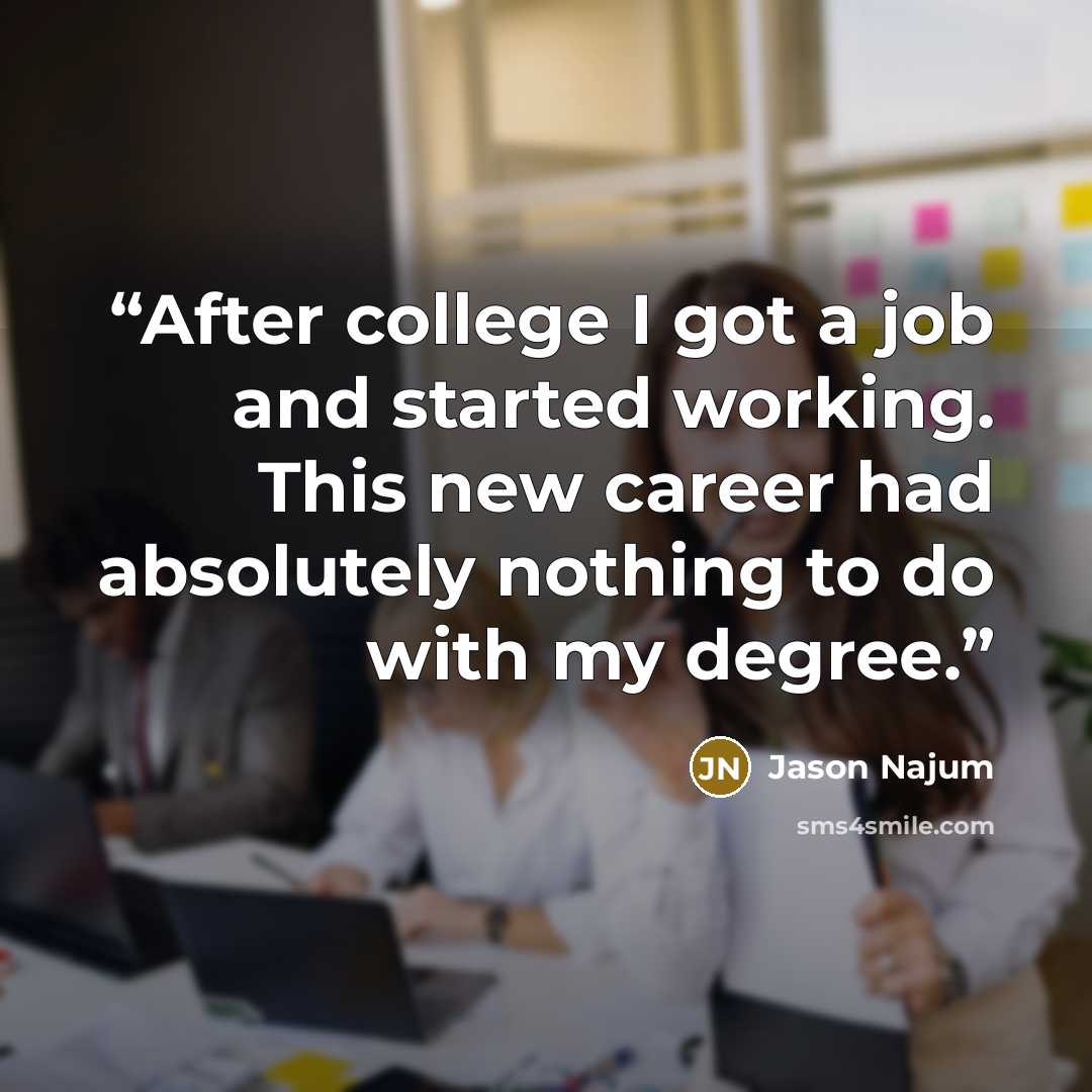“After college I got a job and started working. This new career had absolutely nothing to do with my degree.” quote by Jason Najum