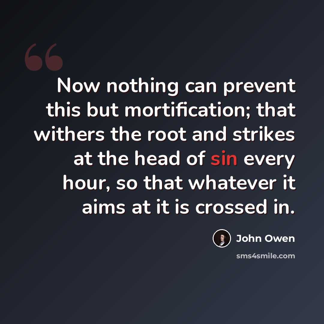 “Now nothing can prevent this but mortification; that withers the root and strikes at the head of sin every hour, so that whatever it aims at it is crossed in.” quote by John Owen