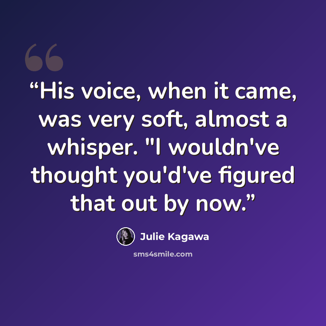 “His voice, when it came, was very soft, almost a whisper. "I wouldn've thought you'd've figured that out by now.” quote by Julie Kagawa