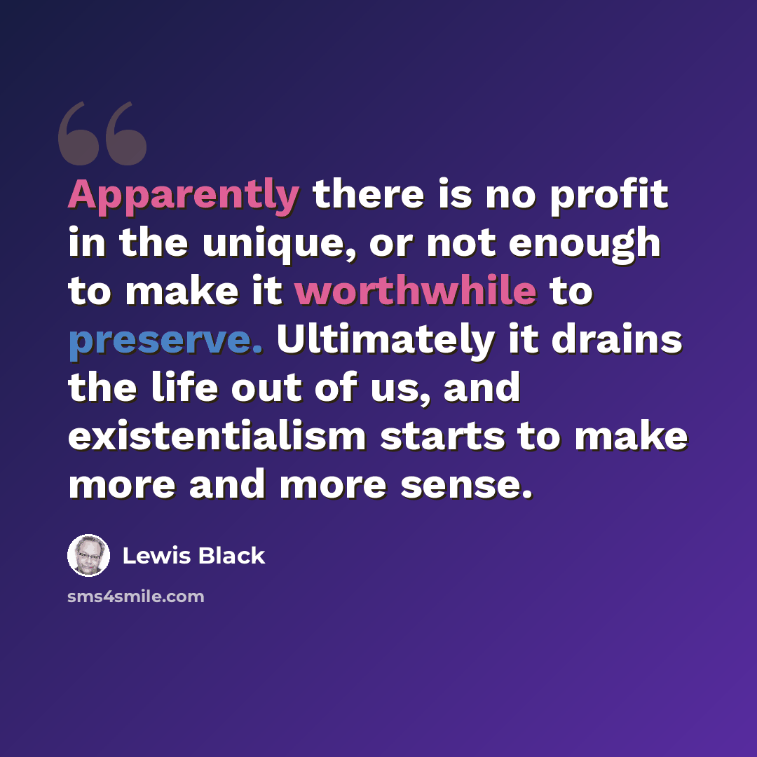 “Apparently there is no profit in the unique, or not enough to make it worthwhile to preserve. Ultimately it drains the life out of us, and existentialism starts to make more and more sense.” quote by Lewis Black