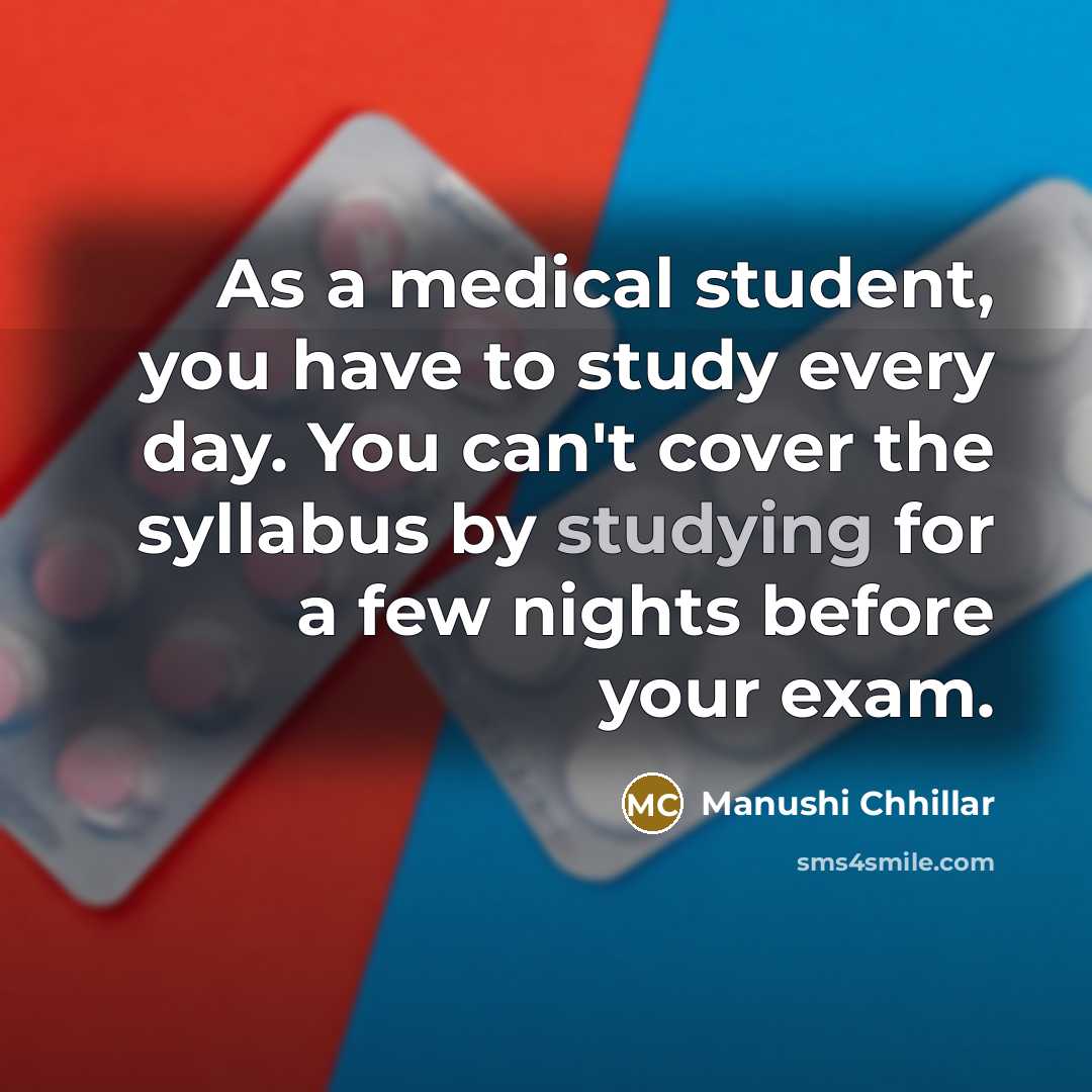“As a medical student, you have to study every day. You can't cover the syllabus by studying for a few nights before your exam.” quote by Manushi Chhillar