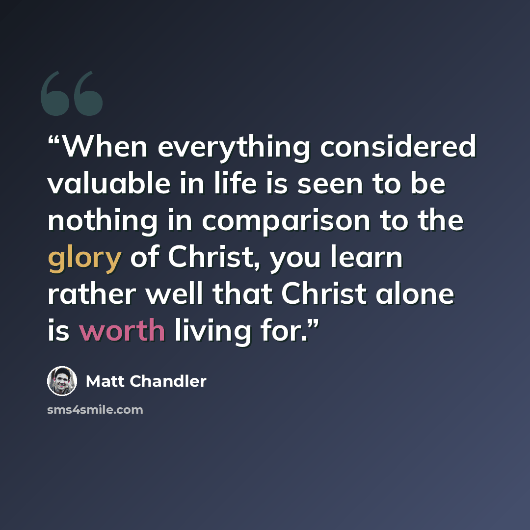 “When everything considered valuable in life is seen to be nothing in comparison to the glory of Christ, you learn rather well that Christ alone is worth living for.” quote by Matt Chandler