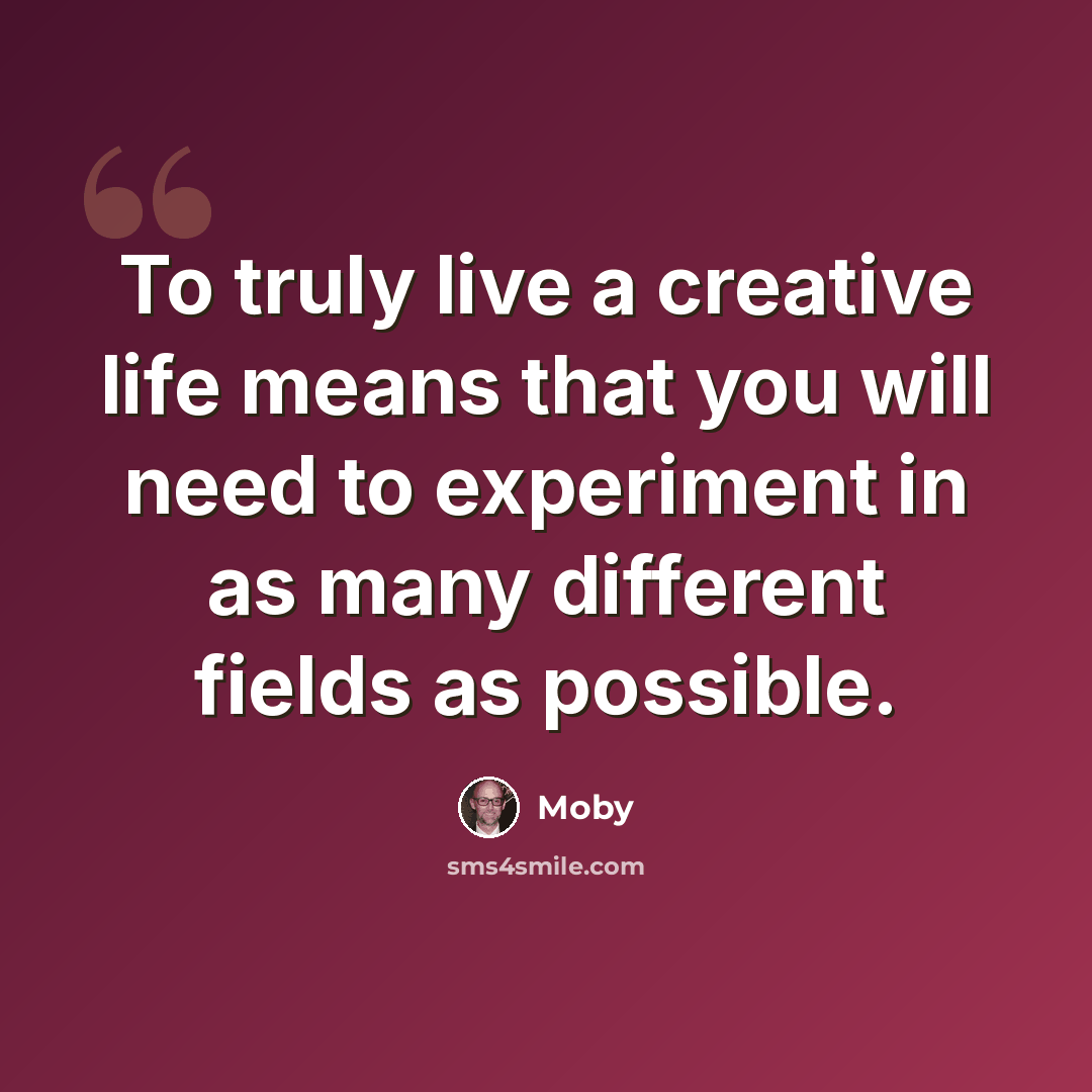 “To truly live a creative life means that you will need to experiment in as many different fields as possible.” quote by Moby