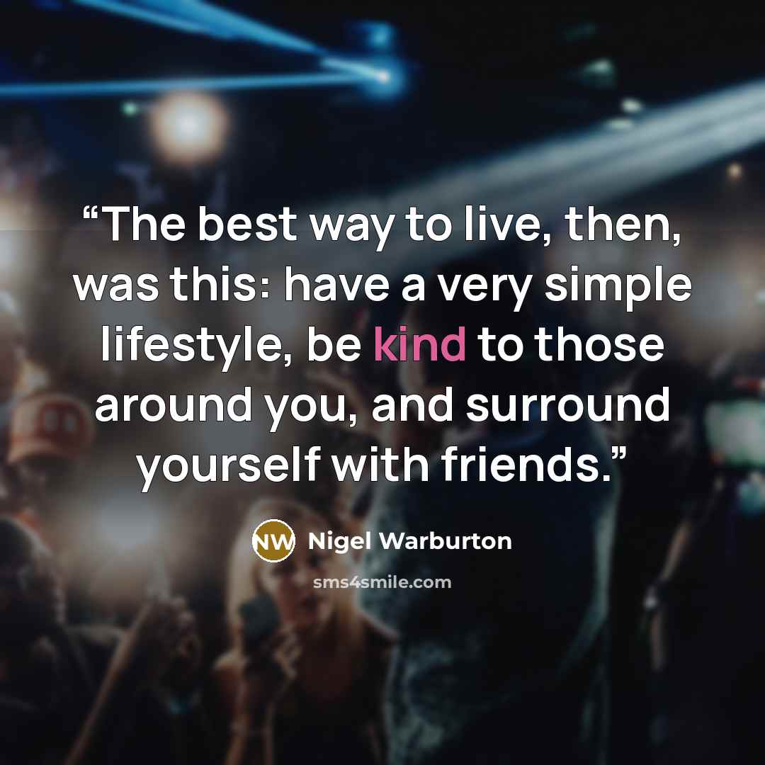 “The best way to live, then, was this: have a very simple lifestyle, be kind to those around you, and surround yourself with friends.” quote by Nigel Warburton