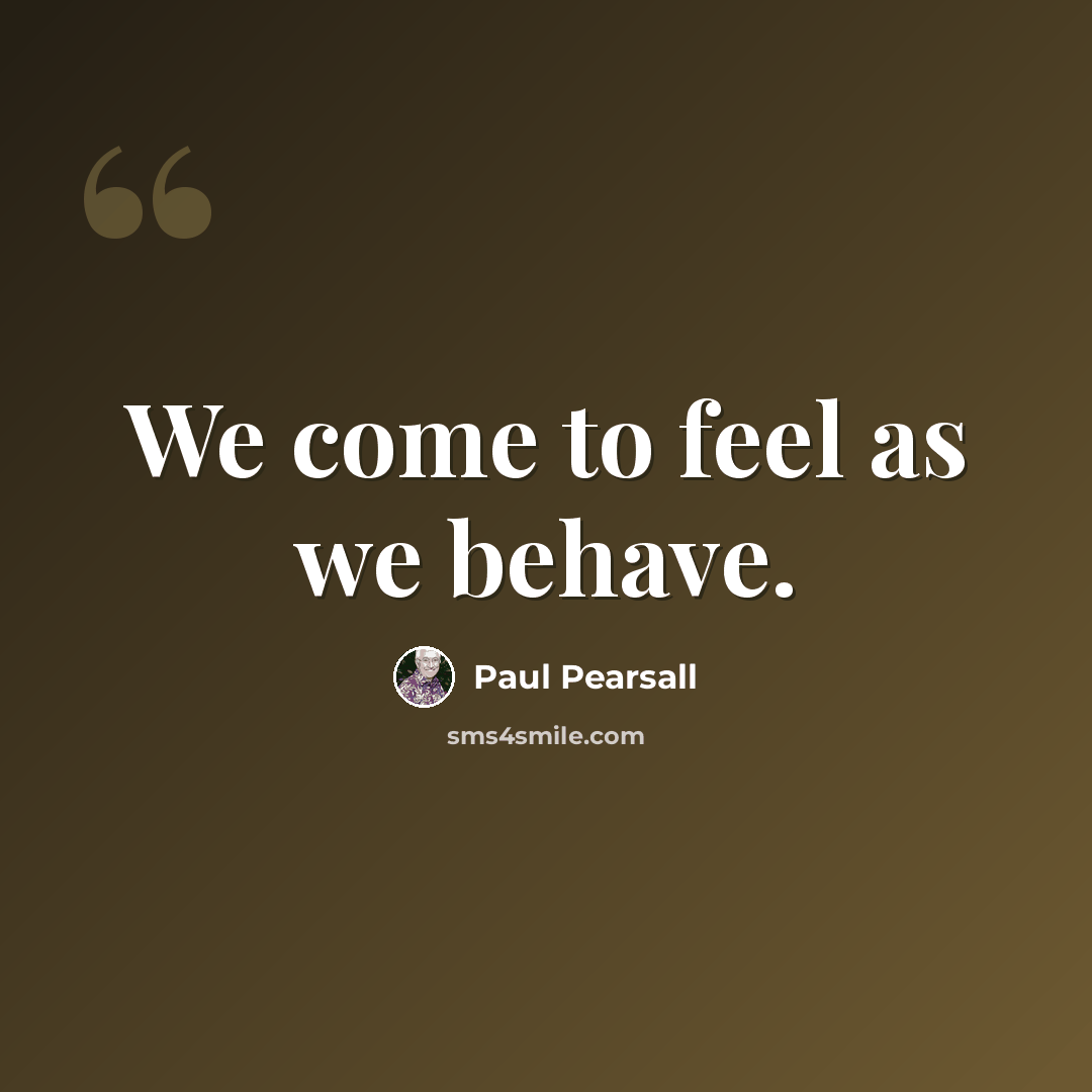 “We come to feel as we behave.” quote by Paul Pearsall