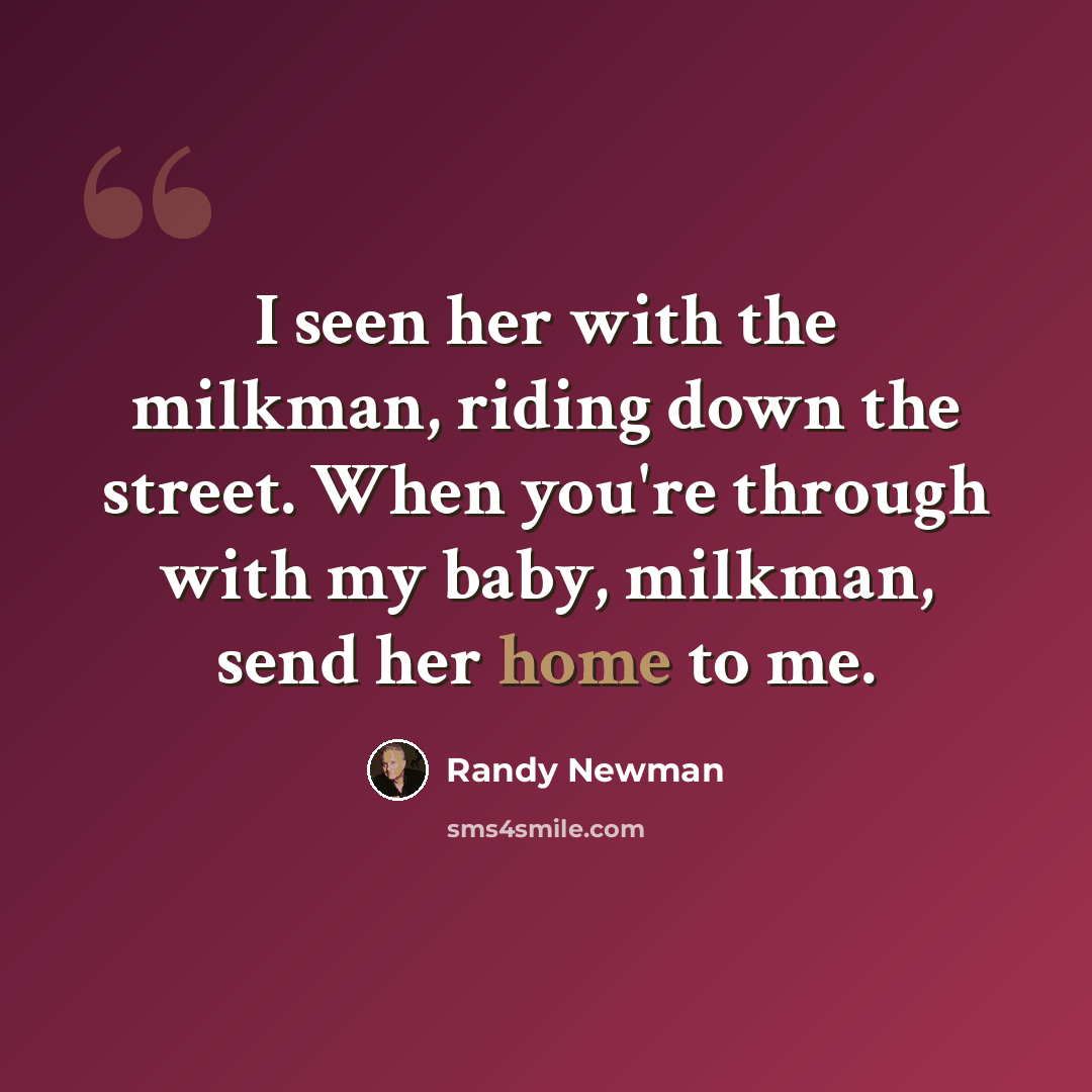 “I seen her with the milkman, riding down the street. When you're through with my baby, milkman, send her home to me.” quote by Randy Newman